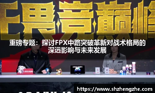 重磅专题：探讨FPX中路突破革新对战术格局的深远影响与未来发展