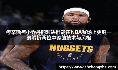 考辛斯与小乔丹的对决谁能在NBA赛场上更胜一筹解析两位中锋的技术与风格